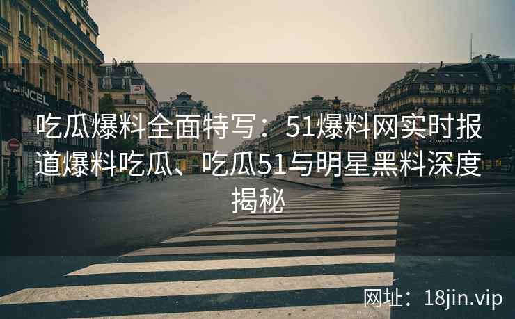 吃瓜爆料全面特写：51爆料网实时报道爆料吃瓜、吃瓜51与明星黑料深度揭秘