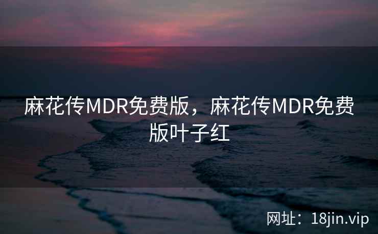 麻花传MDR免费版，麻花传MDR免费版叶子红