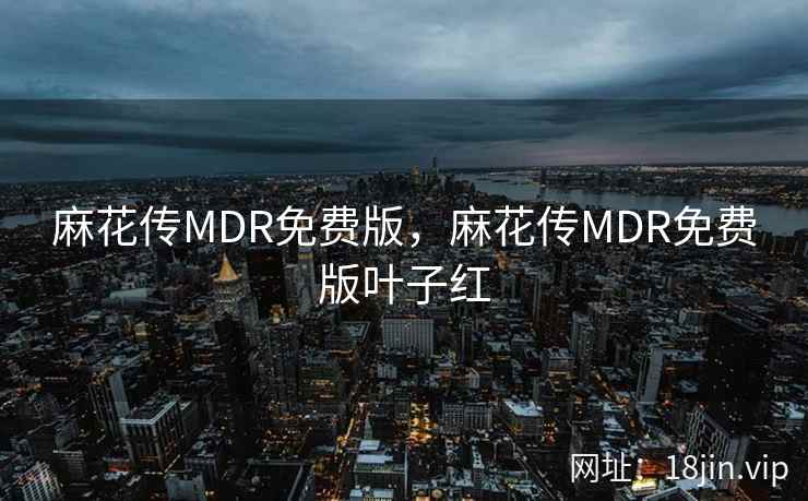 麻花传MDR免费版，麻花传MDR免费版叶子红