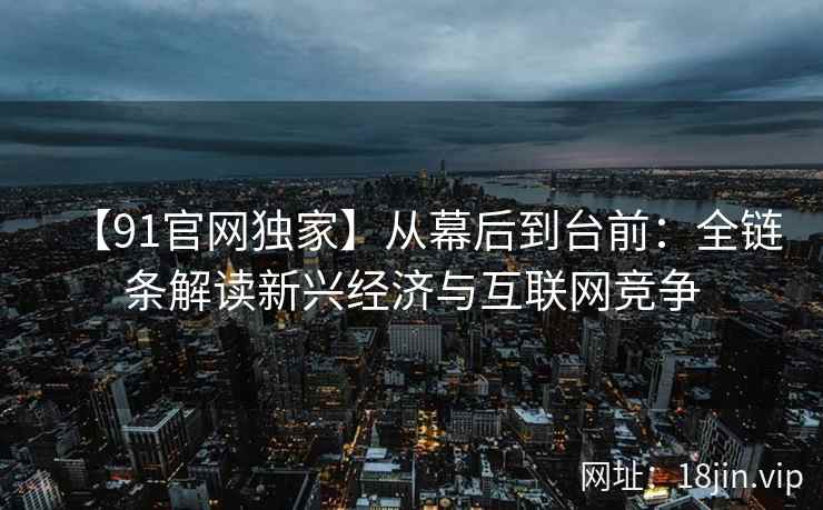 【91官网独家】从幕后到台前：全链条解读新兴经济与互联网竞争