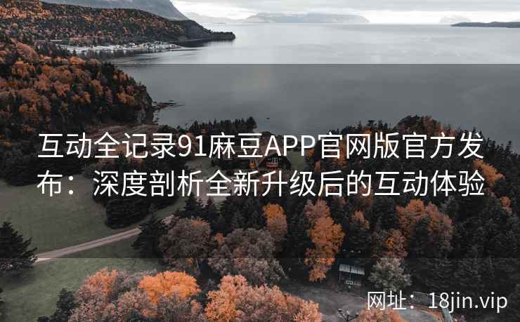 互动全记录91麻豆APP官网版官方发布：深度剖析全新升级后的互动体验