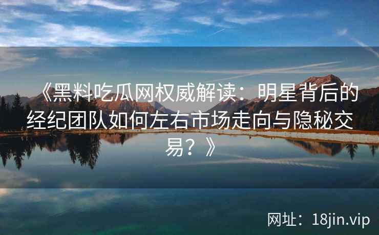 《黑料吃瓜网权威解读：明星背后的经纪团队如何左右市场走向与隐秘交易？》