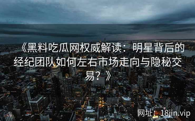 《黑料吃瓜网权威解读：明星背后的经纪团队如何左右市场走向与隐秘交易？》