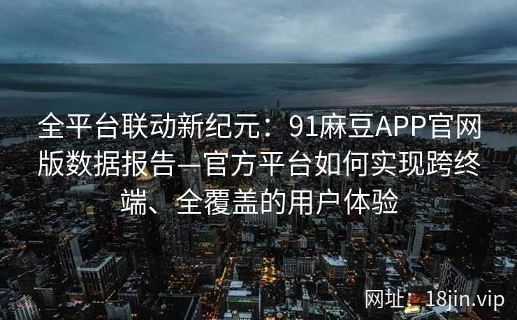全平台联动新纪元：91麻豆APP官网版数据报告—官方平台如何实现跨终端、全覆盖的用户体验