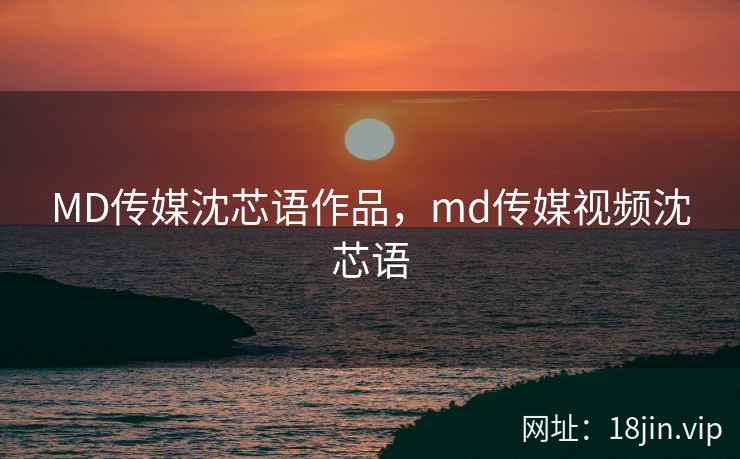 MD传媒沈芯语作品，md传媒视频沈芯语