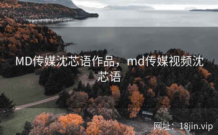 MD传媒沈芯语作品，md传媒视频沈芯语