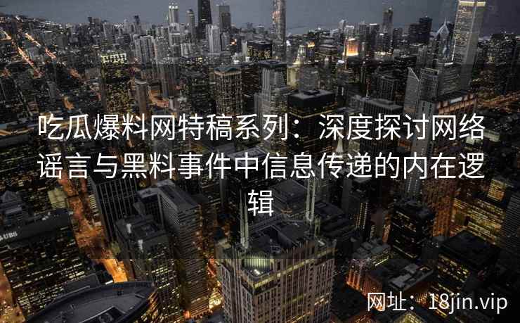 吃瓜爆料网特稿系列：深度探讨网络谣言与黑料事件中信息传递的内在逻辑