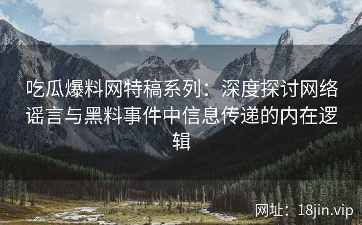 吃瓜爆料网特稿系列：深度探讨网络谣言与黑料事件中信息传递的内在逻辑