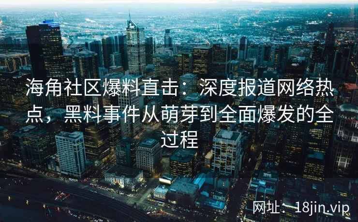 海角社区爆料直击：深度报道网络热点，黑料事件从萌芽到全面爆发的全过程