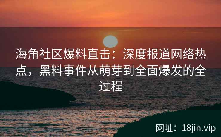 海角社区爆料直击：深度报道网络热点，黑料事件从萌芽到全面爆发的全过程
