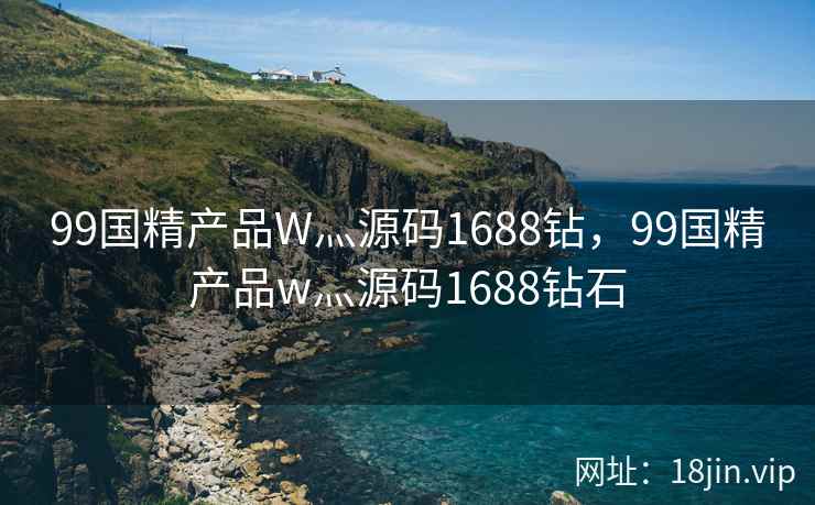 99国精产品W灬源码1688钻，99国精产品w灬源码1688钻石