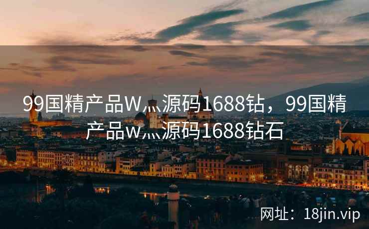 99国精产品W灬源码1688钻，99国精产品w灬源码1688钻石