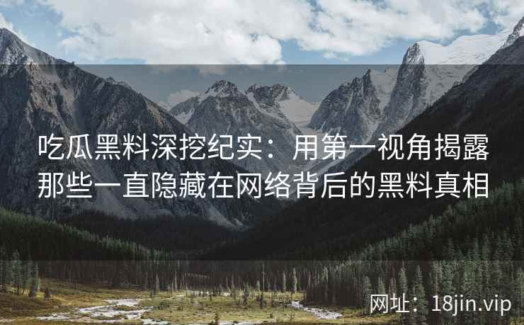 吃瓜黑料深挖纪实：用第一视角揭露那些一直隐藏在网络背后的黑料真相