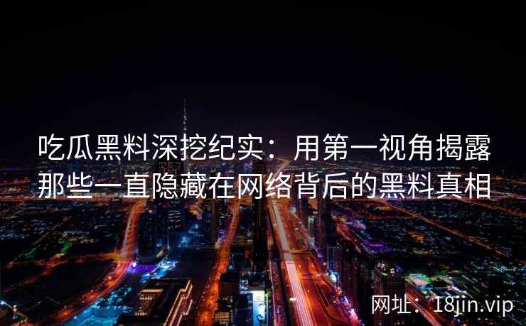 吃瓜黑料深挖纪实：用第一视角揭露那些一直隐藏在网络背后的黑料真相