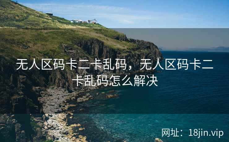 无人区码卡二卡乱码，无人区码卡二卡乱码怎么解决
