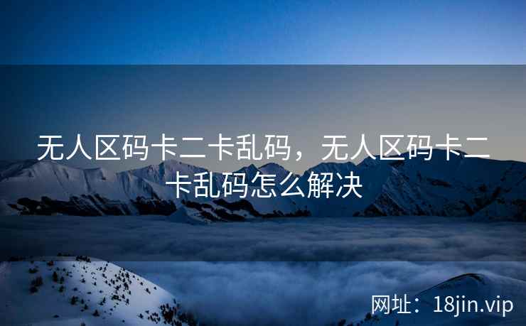 无人区码卡二卡乱码，无人区码卡二卡乱码怎么解决
