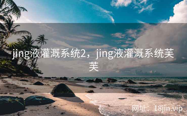 jing液灌溉系统2，jing液灌溉系统芙芙
