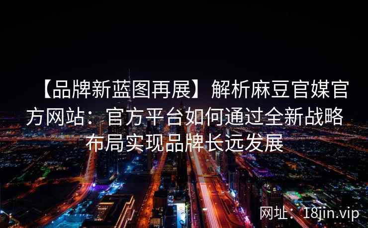 【品牌新蓝图再展】解析麻豆官媒官方网站：官方平台如何通过全新战略布局实现品牌长远发展