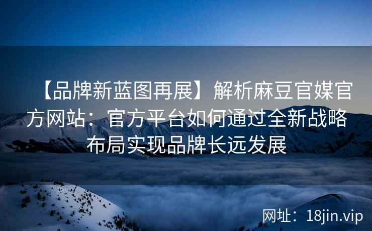 【品牌新蓝图再展】解析麻豆官媒官方网站：官方平台如何通过全新战略布局实现品牌长远发展