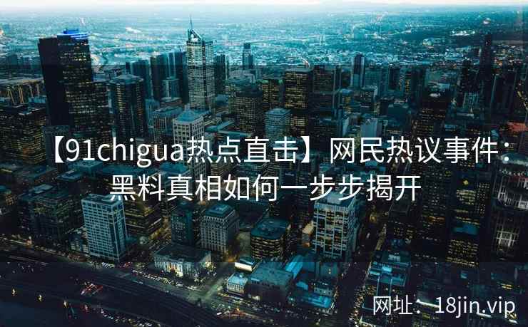 【91chigua热点直击】网民热议事件：黑料真相如何一步步揭开