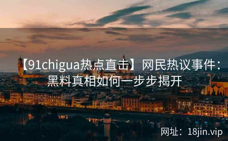 【91chigua热点直击】网民热议事件：黑料真相如何一步步揭开