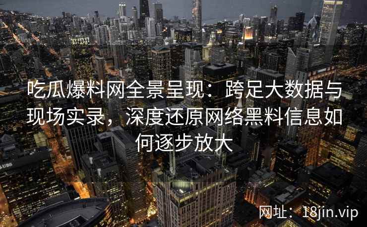 吃瓜爆料网全景呈现：跨足大数据与现场实录，深度还原网络黑料信息如何逐步放大