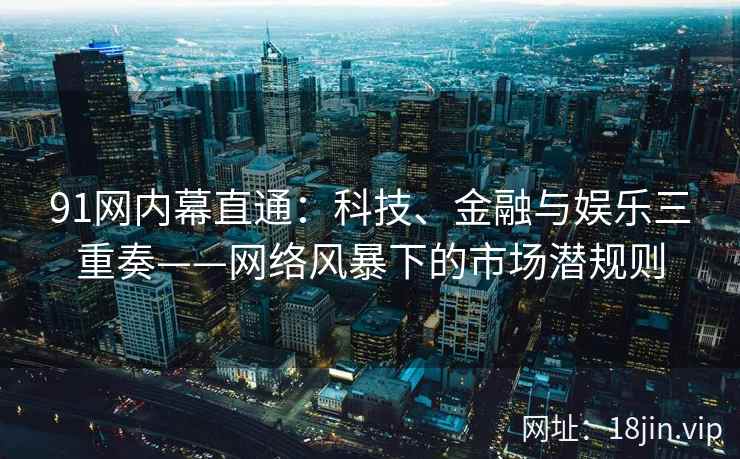91网内幕直通：科技、金融与娱乐三重奏——网络风暴下的市场潜规则