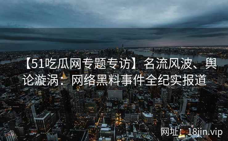【51吃瓜网专题专访】名流风波、舆论漩涡：网络黑料事件全纪实报道
