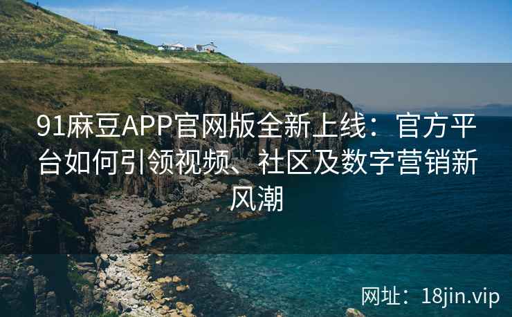 91麻豆APP官网版全新上线：官方平台如何引领视频、社区及数字营销新风潮