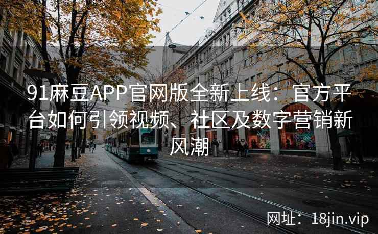 91麻豆APP官网版全新上线：官方平台如何引领视频、社区及数字营销新风潮