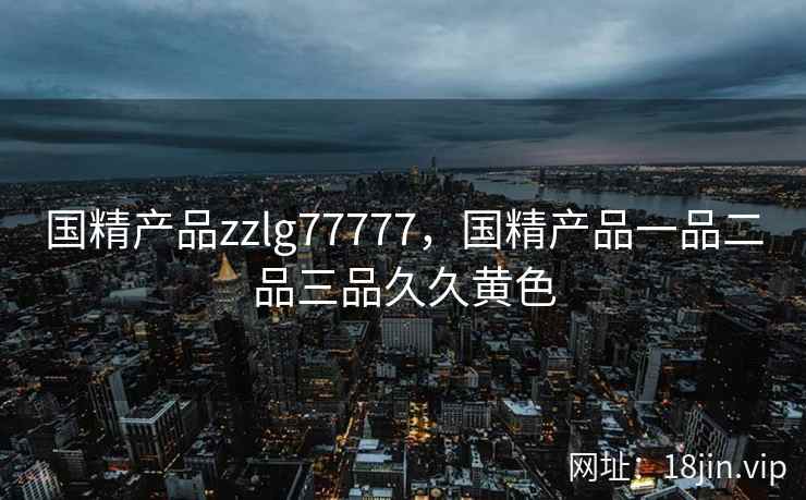 国精产品zzlg77777，国精产品一品二品三品久久黄色