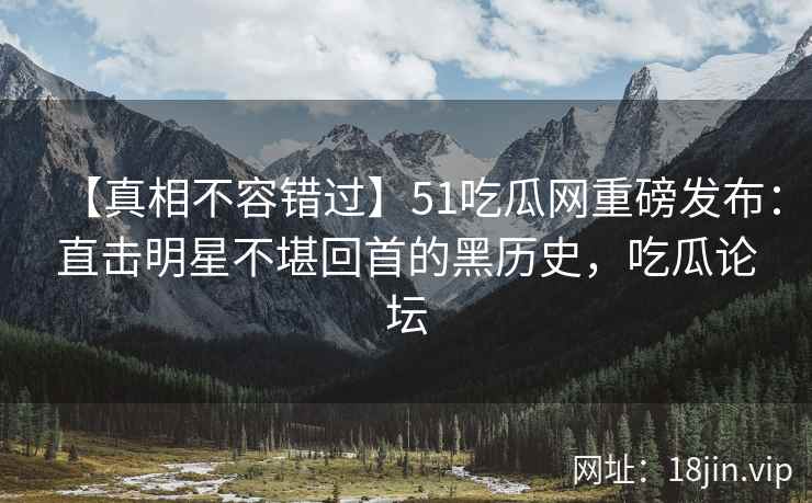 【真相不容错过】51吃瓜网重磅发布：直击明星不堪回首的黑历史，吃瓜论坛