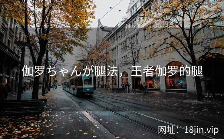 伽罗ちゃんが腿法，王者伽罗的腿