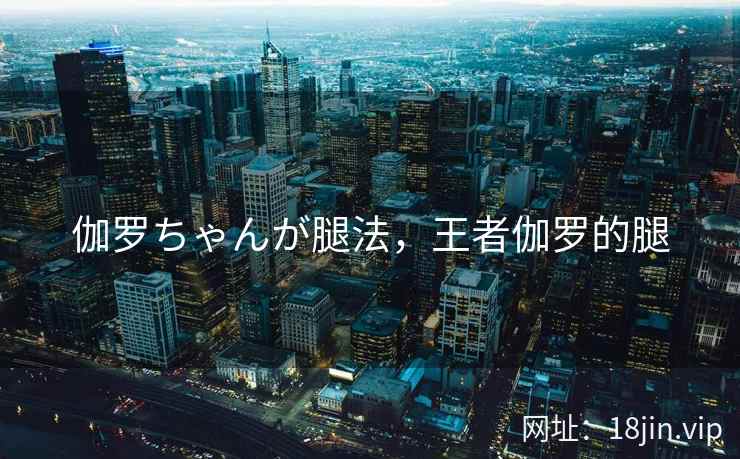 伽罗ちゃんが腿法，王者伽罗的腿