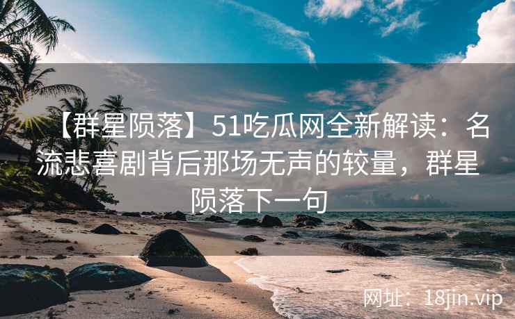 【群星陨落】51吃瓜网全新解读：名流悲喜剧背后那场无声的较量，群星陨落下一句