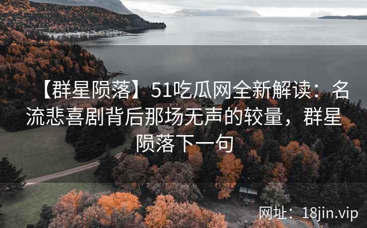 【群星陨落】51吃瓜网全新解读：名流悲喜剧背后那场无声的较量，群星陨落下一句