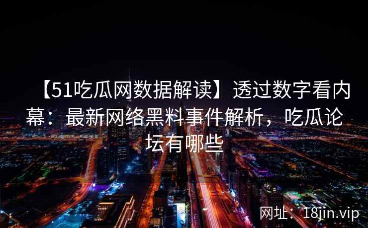 【51吃瓜网数据解读】透过数字看内幕：最新网络黑料事件解析，吃瓜论坛有哪些