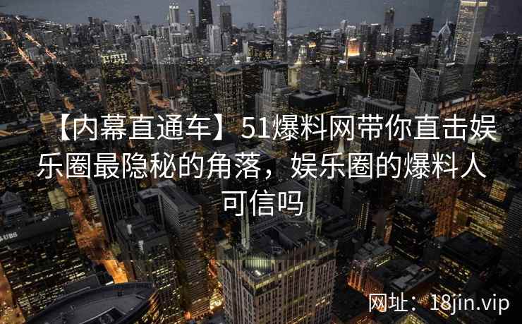 【内幕直通车】51爆料网带你直击娱乐圈最隐秘的角落，娱乐圈的爆料人可信吗