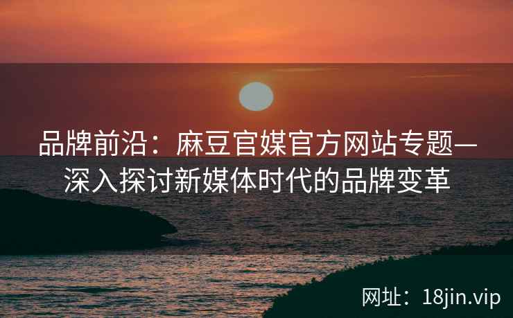 品牌前沿：麻豆官媒官方网站专题—深入探讨新媒体时代的品牌变革