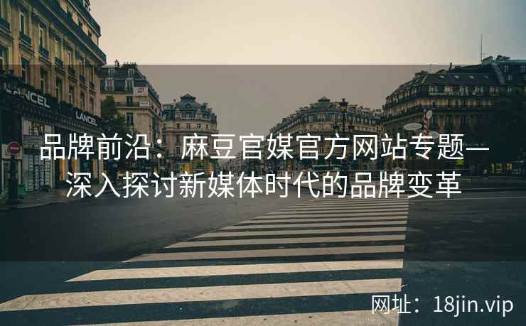 品牌前沿：麻豆官媒官方网站专题—深入探讨新媒体时代的品牌变革