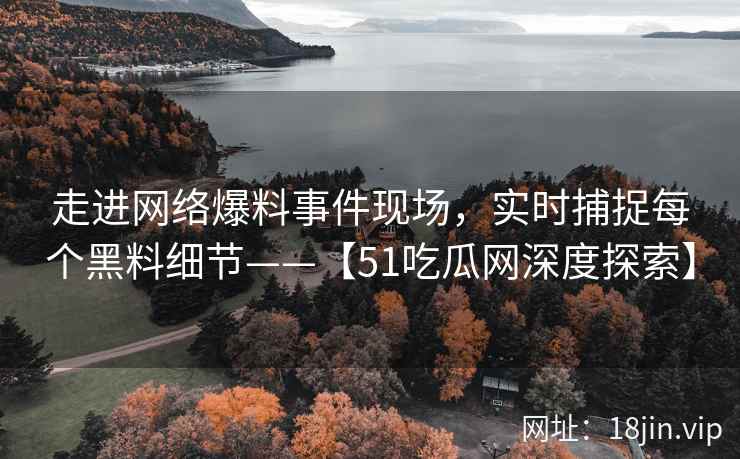 走进网络爆料事件现场，实时捕捉每个黑料细节——【51吃瓜网深度探索】