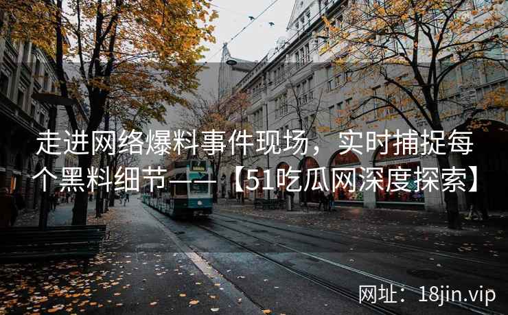走进网络爆料事件现场，实时捕捉每个黑料细节——【51吃瓜网深度探索】