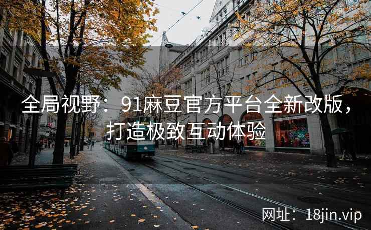 全局视野：91麻豆官方平台全新改版，打造极致互动体验