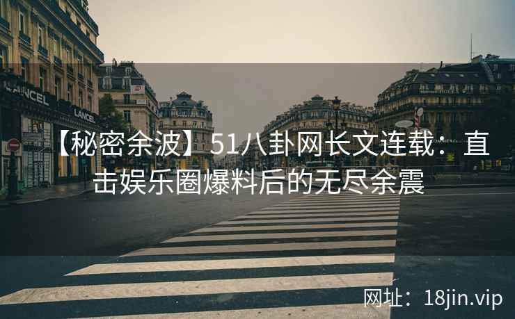 【秘密余波】51八卦网长文连载：直击娱乐圈爆料后的无尽余震