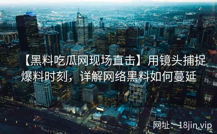 【黑料吃瓜网现场直击】用镜头捕捉爆料时刻，详解网络黑料如何蔓延