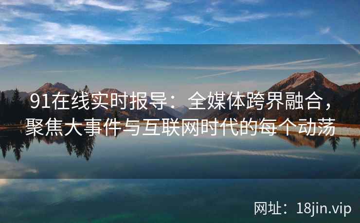 91在线实时报导：全媒体跨界融合，聚焦大事件与互联网时代的每个动荡