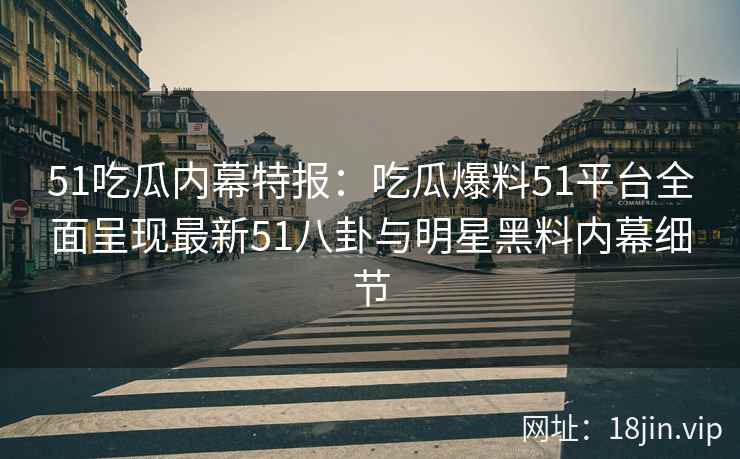 51吃瓜内幕特报：吃瓜爆料51平台全面呈现最新51八卦与明星黑料内幕细节