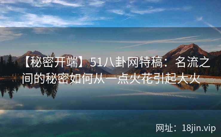 【秘密开端】51八卦网特稿：名流之间的秘密如何从一点火花引起大火