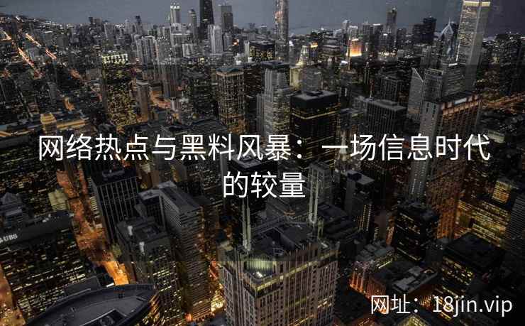 网络热点与黑料风暴：一场信息时代的较量