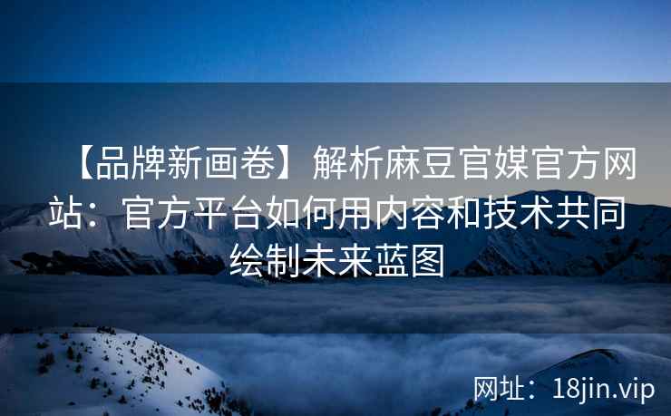 【品牌新画卷】解析麻豆官媒官方网站：官方平台如何用内容和技术共同绘制未来蓝图